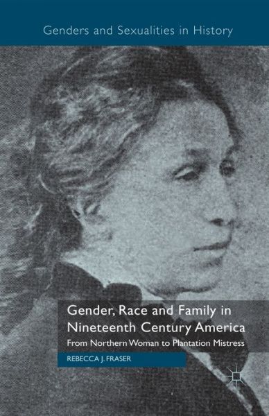 Gender, Race and Family in Nineteenth Century America: From Northern Woman to Plantation Mistress - Genders and Sexualities in History - Rebecca Fraser - Książki - Palgrave Macmillan - 9781349336500 - 2013