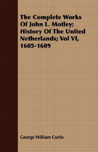 Cover for George William Curtis · The Complete Works of John L. Motley; History of the United Netherlands; Vol Vi, 1605-1609 (Paperback Book) (2008)