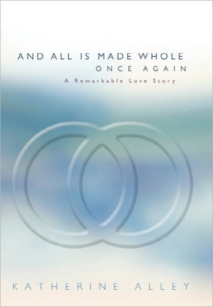 Cover for Katherine Alley · And All is Made Whole Once Again: a Remarkable Love Story (Hardcover Book) (2010)