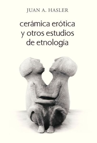 Ceramica Erotica Y Otros Estudios De Etnologia - Juan a Hasler - Kirjat - Palibrio - 9781463342500 - perjantai 18. tammikuuta 2013