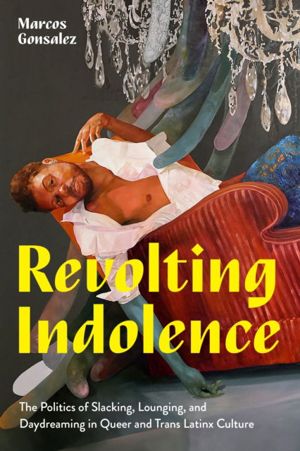 Cover for Marcos Gonsalez · Revolting Indolence: The Politics of Slacking, Lounging, and Daydreaming in Queer and Trans Latinx Culture - Latinx: The Future Is Now (Hardcover Book) (2024)