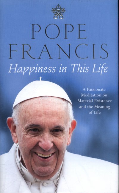 Cover for Pope Francis · Happiness in This Life - A Passionate Meditation on Material Existence and the Meaning of Life (Hardcover Book) (2017)