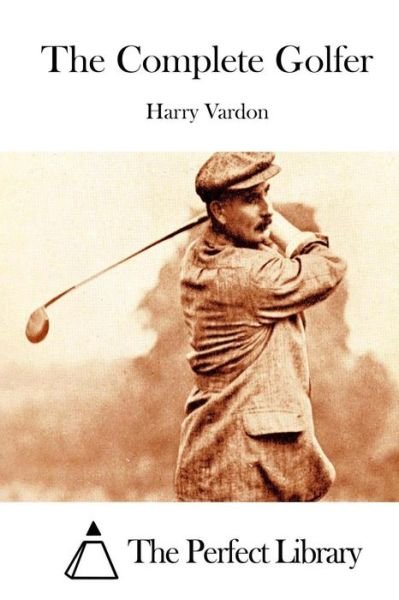 The Complete Golfer - Harry Vardon - Kirjat - Createspace - 9781512095500 - torstai 7. toukokuuta 2015