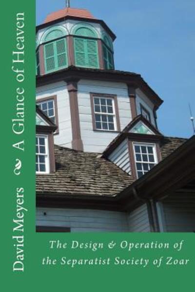 A Glance of Heaven: the Design and Operation of the Separatist Society of Zoar - David Meyers - Bøger - Createspace - 9781512376500 - 25. juni 2015