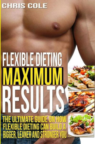 Cover for Chris Cole · Flexible Dieting Maximum Results: the Ultimate Guide on How Flexible Dieting Can Build a Bigger, Leaner and Stronger You (Taschenbuch) (2015)