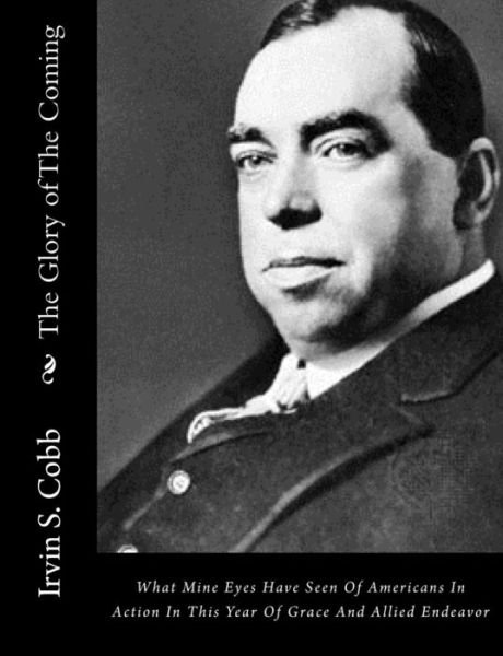 The Glory of the Coming: What Mine Eyes Have Seen of Americans in Action in This Year of Grace and Allied Endeavor - Irvin S Cobb - Libros - Createspace - 9781517371500 - 16 de septiembre de 2015