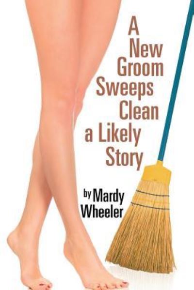 A New Groom Sweeps Clean a Likely Story - Mardy Wheeler - Books - Xlibris - 9781524582500 - February 8, 2017