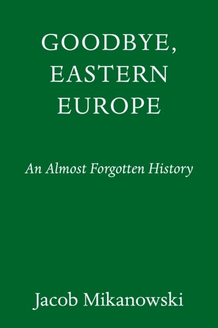 Cover for Jacob Mikanowski · Goodbye, Eastern Europe: An Intimate History of a Divided Land (Hardcover Book) (2023)