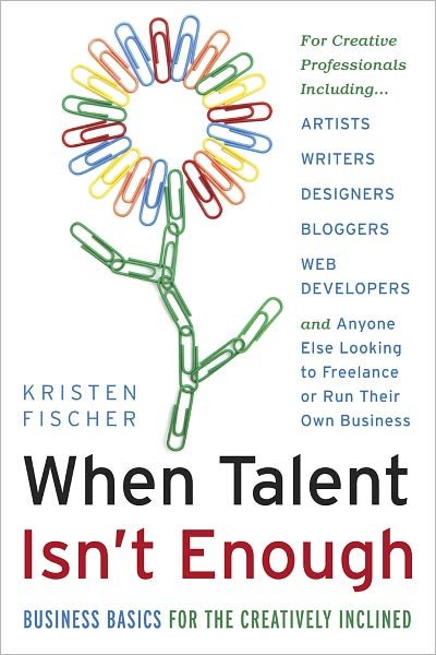 Cover for Kristen Fischer · When Talent Isn't Enough: Business Basics for the Creatively Inclined: for Creative Professionals Including Artists, Writers, Designers, Bloggers, Web Developers, and Anyone else Looking to Freelance or Run Their Own Business (Pocketbok) (2013)