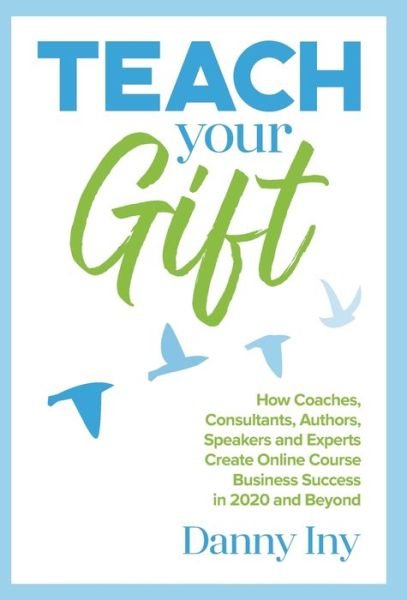 Cover for Danny Iny · Teach Your Gift : How Coaches, Consultants, Authors, Speakers, and Experts Create Online Course Business Success in 2020 and Beyond (Hardcover Book) (2020)