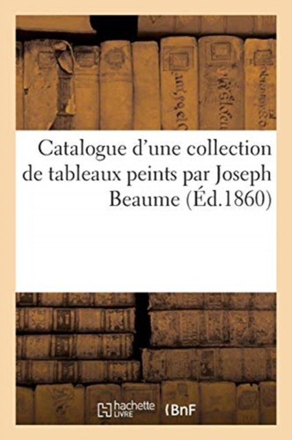 Cover for 0 0 · Catalogue d'Une Collection de Tableaux Peints Par Joseph Beaume (Pocketbok) (2017)
