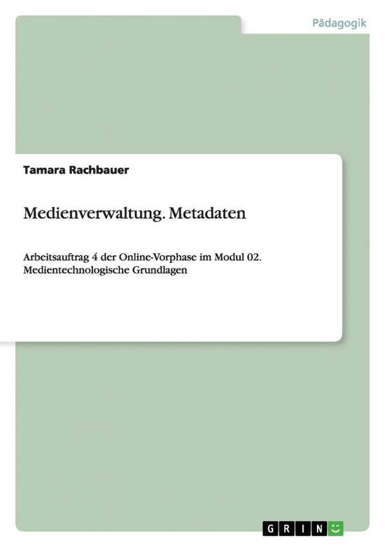 Medienverwaltung. Metadaten: Arbeitsauftrag 4 der Online-Vorphase im Modul 02. Medientechnologische Grundlagen - Tamara Rachbauer - Books - Grin Publishing - 9783656739500 - September 23, 2014