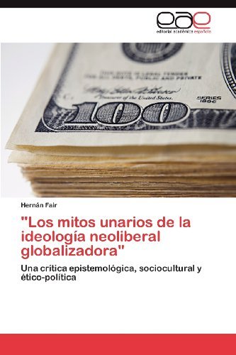 Cover for Hernán Fair · &quot;Los Mitos Unarios De La Ideología Neoliberal Globalizadora&quot;: Una Crítica Epistemológica, Sociocultural Y Ético-política (Paperback Book) [Spanish edition] (2012)