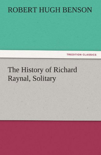 The History of Richard Raynal, Solitary (Tredition Classics) - Robert Hugh Benson - Kirjat - tredition - 9783842479500 - perjantai 2. joulukuuta 2011