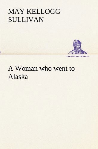 Cover for May Kellogg Sullivan · A Woman Who Went to Alaska (Tredition Classics) (Paperback Book) (2012)