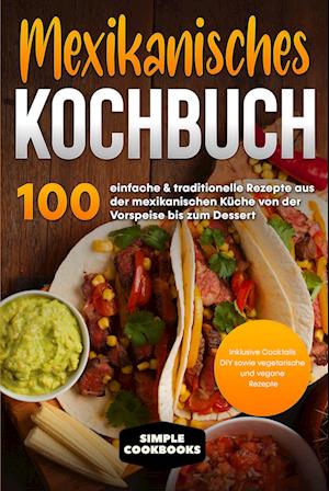 Cover for Simple Cookbooks · Mexikanisches Kochbuch: 100 einfache &amp; traditionelle Rezepte aus der mexikanischen Küche von der Vorspeise bis zum Dessert - Inklusive Cocktails DIY sowie vegetarische und vegane Rezepte (Book) (2024)