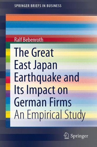 The Great East Japan Earthquake and Its Impact on German Firms: An Empirical Study - SpringerBriefs in Business - Ralf Bebenroth - Books - Springer Verlag, Japan - 9784431544500 - October 30, 2013