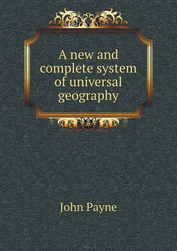 A New and Complete System of Universal Geography - John Payne - Books - Book on Demand Ltd. - 9785518888500 - June 23, 2013