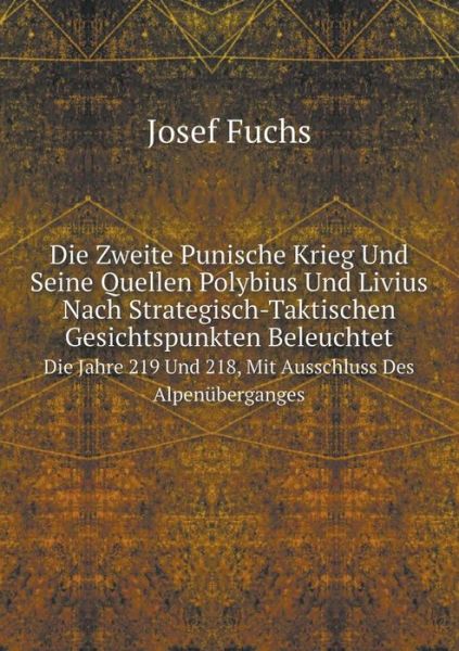 Cover for Josef Fuchs · Die Zweite Punische Krieg Und Seine Quellen Polybius Und Livius Nach Strategisch-taktischen Gesichtspunkten Beleuchtet Die Jahre 219 Und 218, Mit Ausschluss Des Alpenüberganges (Paperback Book) [German edition] (2014)