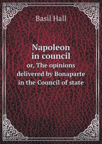 Cover for Basil Hall · Napoleon in Council Or, the Opinions Delivered by Bonaparte in the Council of State (Paperback Book) (2015)