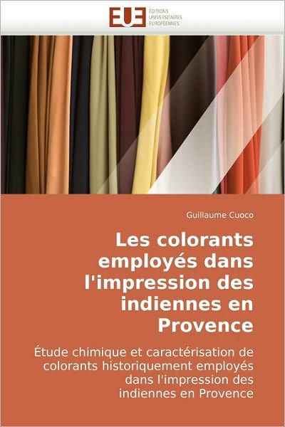 Cover for Guillaume Cuoco · Les Colorants Employés Dans L'impression Des Indiennes en Provence: Étude Chimique et Caractérisation De Colorants Historiquement Employés Dans L'impression Des  Indiennes en Provence (Paperback Book) [French edition] (2018)