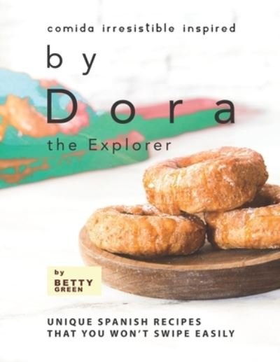 Cover for Betty Green · Comida Irresistible Inspired by Dora the Explorer: Unique Spanish Recipes That You Won't Swipe Easily (Paperback Bog) (2021)