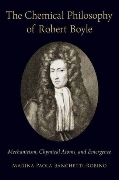 Cover for Banchetti-Robino, Marina Paola (Associate Professor of Philosophy, Associate Professor of Philosophy, Florida Atlantic University) · The Chemical Philosophy of Robert Boyle: Mechanicism, Chymical Atoms, and Emergence (Hardcover Book) (2020)