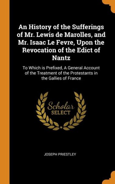 Cover for Joseph Priestley · An History of the Sufferings of Mr. Lewis de Marolles, and Mr. Isaac Le Fevre, Upon the Revocation of the Edict of Nantz (Hardcover Book) (2018)