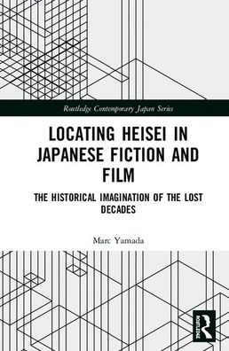 Cover for Marc Yamada · Locating Heisei in Japanese Fiction and Film: The Historical Imagination of the Lost Decades - Routledge Contemporary Japan Series (Hardcover Book) (2019)