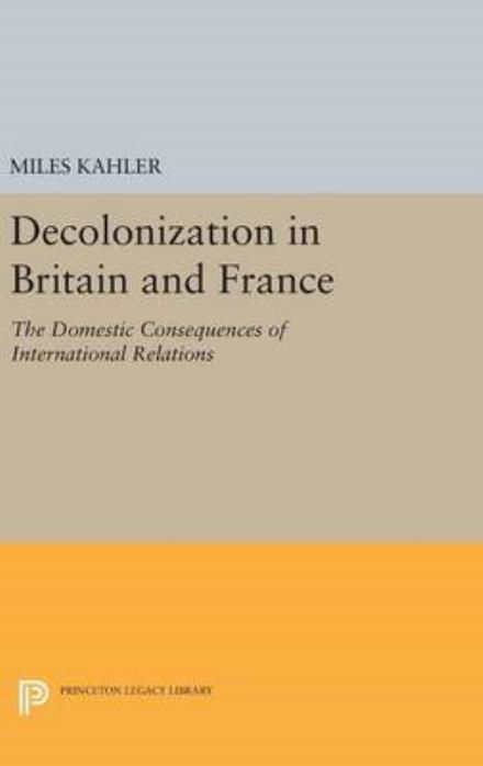Cover for Miles Kahler · Decolonization in Britain and France: The Domestic Consequences of International Relations - Princeton Legacy Library (Hardcover Book) (2016)
