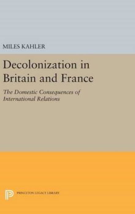 Cover for Miles Kahler · Decolonization in Britain and France: The Domestic Consequences of International Relations - Princeton Legacy Library (Inbunden Bok) (2016)