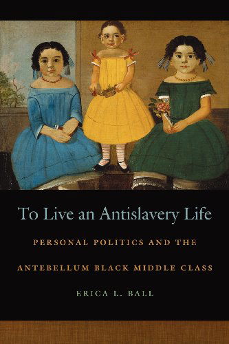 Cover for Erica L. Ball · To Live an Antislavery Life: Personal Politics and the Antebellum Black Middle Class (Race in the Atlantic World, 1700-1900) (Paperback Book) (2012)