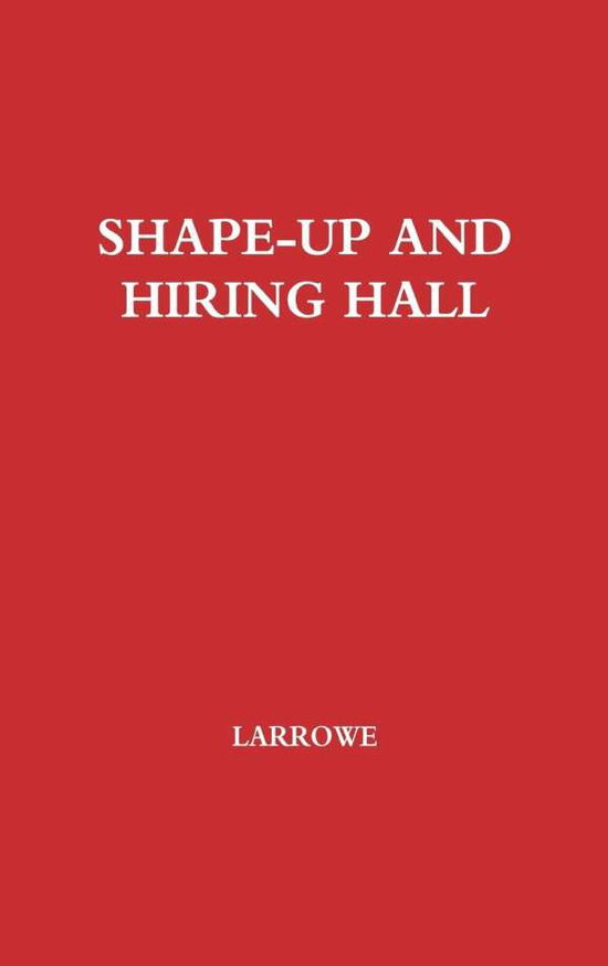 Cover for Larrowe · Shape-Up and Hiring Hall: A Comparison of Hiring Methods and Labor Relations on the New York and Seattle Waterfronts (Hardcover Book) (1976)