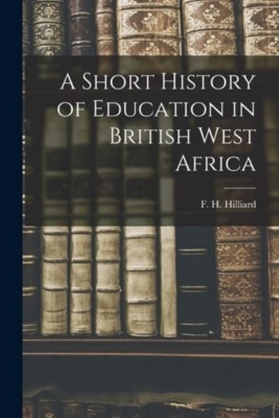 Cover for F H (Frederick Hadaway) Hilliard · A Short History of Education in British West Africa (Paperback Book) (2021)