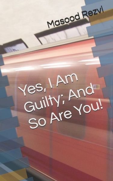 Masood Rezvi · Yes, I Am Guilty; And So Are You! (Paperback Book) (2019)