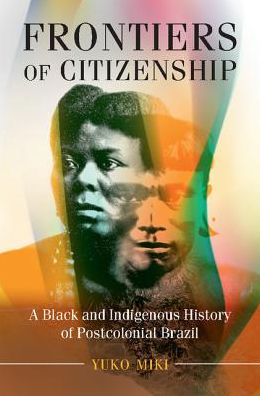 Cover for Miki, Yuko (Fordham University, New York) · Frontiers of Citizenship: A Black and Indigenous History of Postcolonial Brazil - Afro-Latin America (Hardcover Book) (2018)