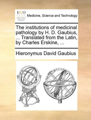 The Institutions of Medicinal Pathology by H. D. Gaubius, ... Translated from the Latin, by Charles Erskine, ... - Hieronymus David Gaubius - Bøger - Gale ECCO, Print Editions - 9781140675501 - 27. maj 2010
