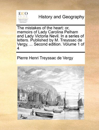 Cover for Pierre Henri Treyssac De Vergy · The Mistakes of the Heart: Or, Memoirs of Lady Carolina Pelham and Lady Victoria Nevil. in a Series of Letters. Published by M. Treyssac De Vergy, ... Second Edition. Volume 1 of 4 (Paperback Book) (2010)