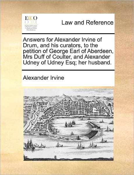 Answers for Alexander Irvine of Drum, and His Curators, to the Petition of George Earl of Aberdeen, Mrs Duff of Coulter, and Alexander Udney of Udney - Alexander Irvine - Książki - Gale Ecco, Print Editions - 9781170825501 - 10 czerwca 2010