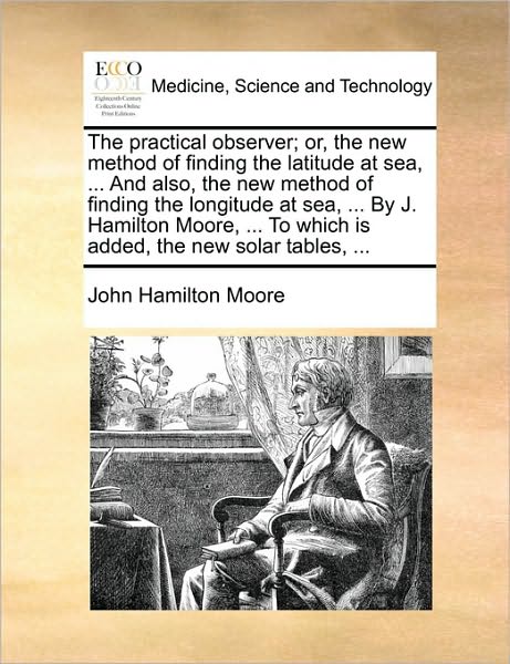 Cover for John Hamilton Moore · The Practical Observer; Or, the New Method of Finding the Latitude at Sea, ... and Also, the New Method of Finding the Longitude at Sea, ... by J. Hamilto (Paperback Bog) (2010)