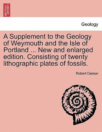 A Supplement to the Geology of Weymouth and the Isle of Portland ... New and Enlarged Edition. Consisting of Twenty Lithographic Plates of Fossils. - Robert Damon - Bücher - British Library, Historical Print Editio - 9781241527501 - 27. März 2011