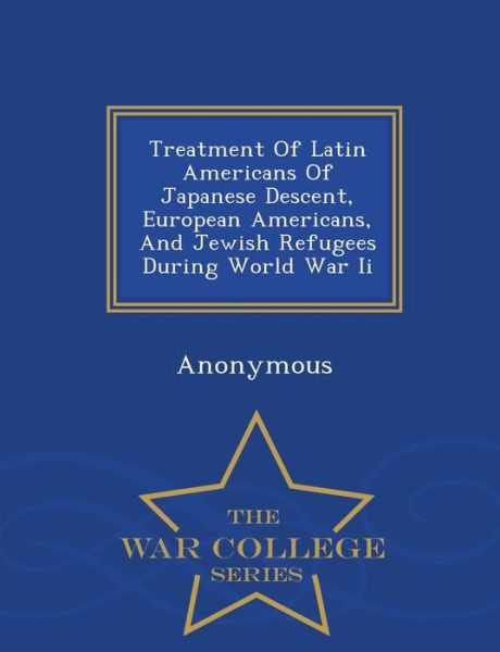 Cover for United States Congress House of Represen · Treatment of Latin Americans of Japanese Descent, European Americans, and Jewish Refugees During World War II - War College Series (Paperback Book) (2015)