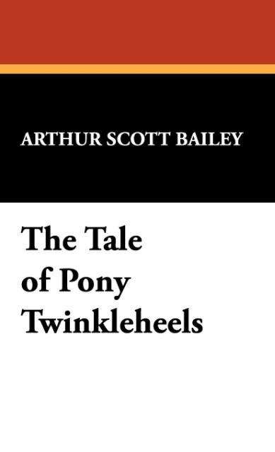 The Tale of Pony Twinkleheels - Arthur Scott Bailey - Kirjat - Wildside Press - 9781434453501 - perjantai 4. lokakuuta 2024