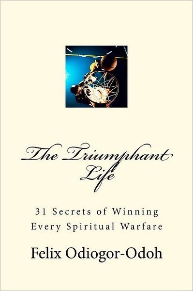 Felix N Odiogor-odoh · The Triumphant Life: 31 Secrets of Winning Every Spiritual Warfare (Paperback Bog) (2011)