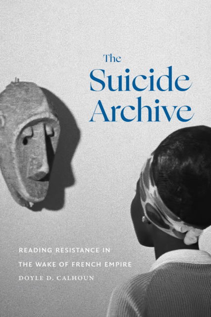 Doyle D. Calhoun · The Suicide Archive: Reading Resistance in the Wake of French Empire (Hardcover Book) (2024)