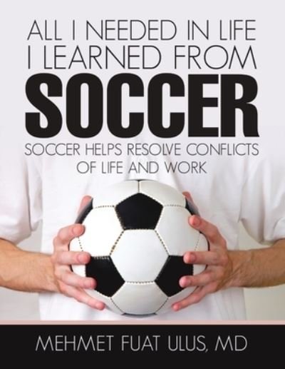 All I Needed in Life I Learned from Soccer - Mehmet Fuat Ulus - Kirjat - Lulu Publishing Services - 9781483468501 - maanantai 15. toukokuuta 2017