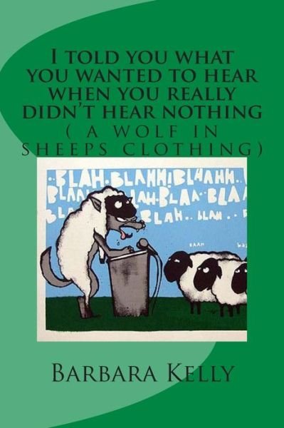 I Told You What You Wanted to Hear when You Really Didn't Hear Nothing: a Wolf in Sheeps Clothing - Barbara Kelly - Boeken - Createspace - 9781484010501 - 6 april 2013