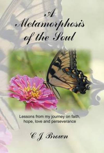 Cover for C J Brown · A Metamorphosis of the Soul: Lessons from My Journey on Faith, Hope, Love and Perseverance (Innbunden bok) (2014)