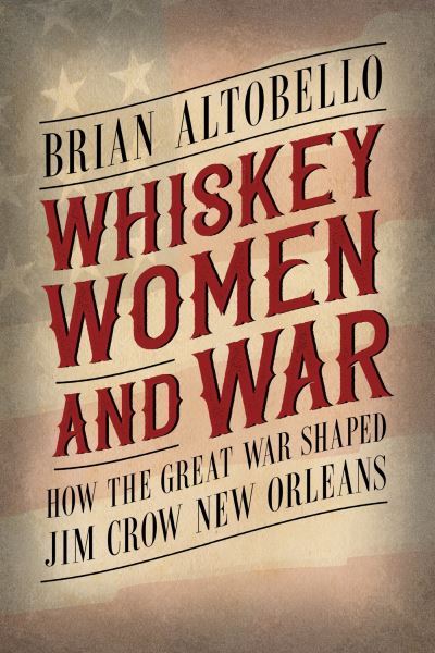 Cover for Brian Altobello · Whiskey, Women, and War: How the Great War Shaped Jim Crow New Orleans (Paperback Book) (2023)
