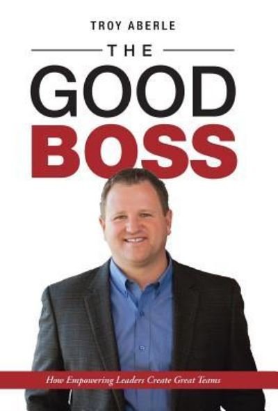 Cover for Troy Aberle · The Good Boss : How Empowering Leaders Create Great Teams (Hardcover Book) (2017)
